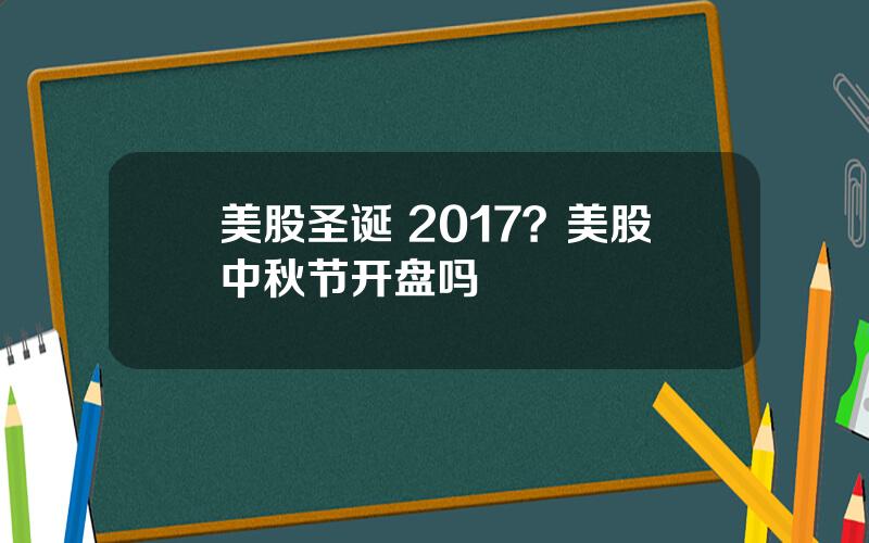 美股圣诞 2017？美股中秋节开盘吗